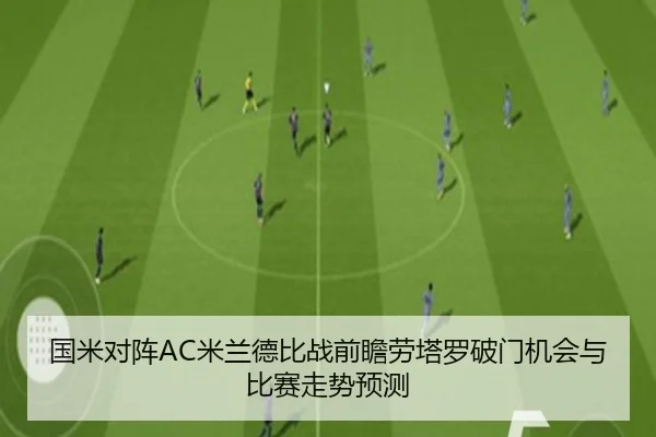 国米对阵AC米兰德比战前瞻劳塔罗破门机会与比赛走势预测