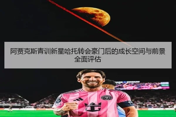 阿贾克斯青训新星哈托转会豪门后的成长空间与前景全面评估