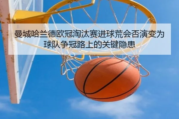 曼城哈兰德欧冠淘汰赛进球荒会否演变为球队争冠路上的关键隐患