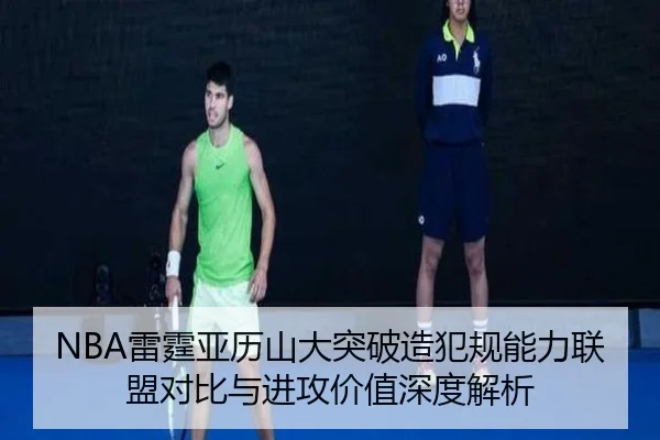NBA雷霆亚历山大突破造犯规能力联盟对比与进攻价值深度解析