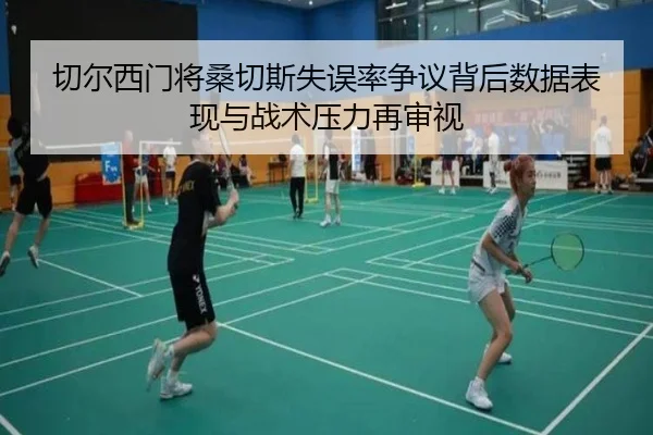 切尔西门将桑切斯失误率争议背后数据表现与战术压力再审视
