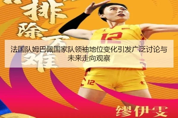 法国队姆巴佩国家队领袖地位变化引发广泛讨论与未来走向观察