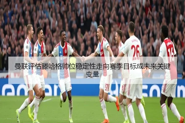 曼联评估滕哈格帅位稳定性走向赛季目标成未来关键变量