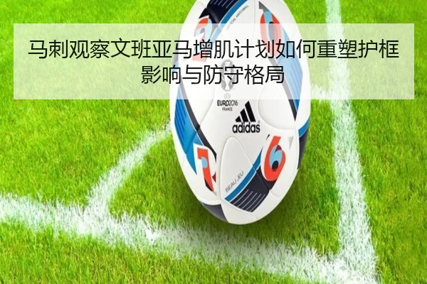 马刺观察文班亚马增肌计划如何重塑护框影响与防守格局