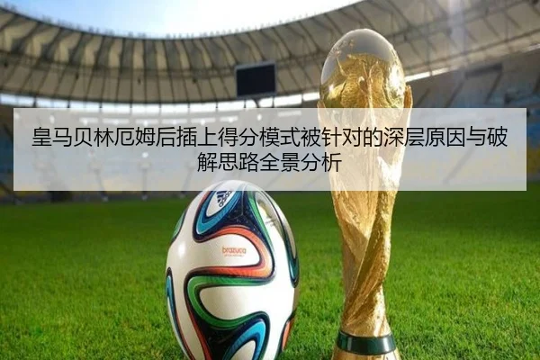 皇马贝林厄姆后插上得分模式被针对的深层原因与破解思路全景分析