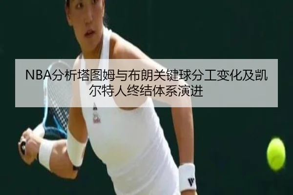 NBA分析塔图姆与布朗关键球分工变化及凯尔特人终结体系演进