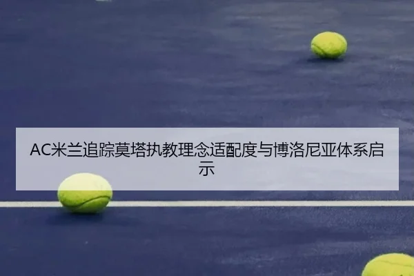 AC米兰追踪莫塔执教理念适配度与博洛尼亚体系启示