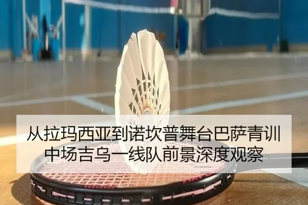 从拉玛西亚到诺坎普舞台巴萨青训中场吉乌一线队前景深度观察