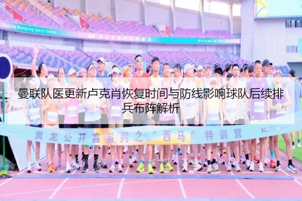 曼联队医更新卢克肖恢复时间与防线影响球队后续排兵布阵解析