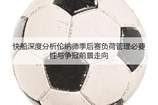 快船深度分析伦纳德季后赛负荷管理必要性与争冠前景走向