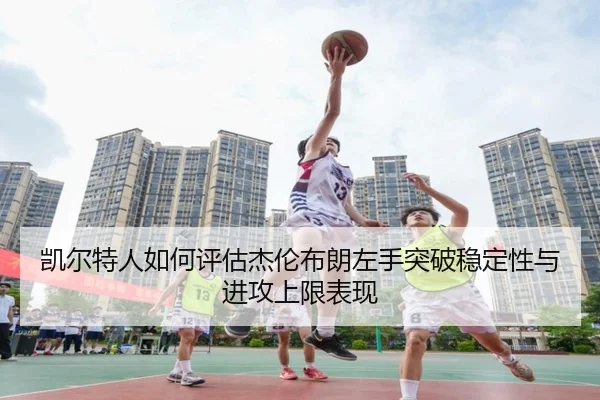 凯尔特人如何评估杰伦布朗左手突破稳定性与进攻上限表现