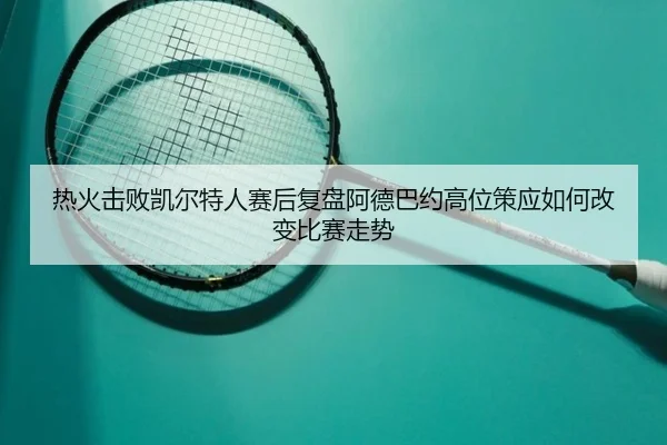 热火击败凯尔特人赛后复盘阿德巴约高位策应如何改变比赛走势