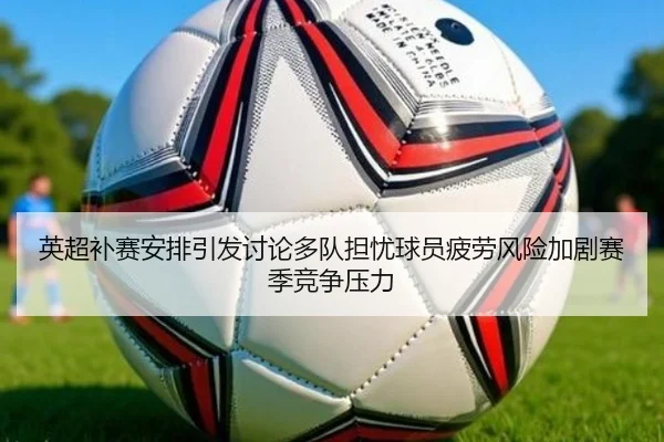 英超补赛安排引发讨论多队担忧球员疲劳风险加剧赛季竞争压力