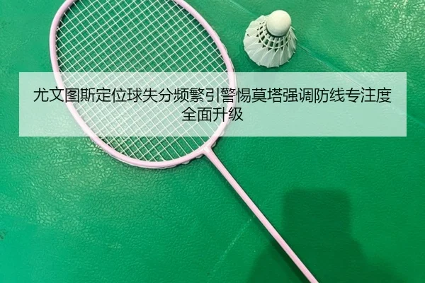 尤文图斯定位球失分频繁引警惕莫塔强调防线专注度全面升级
